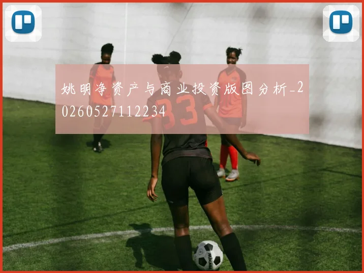 姚明净资产与商业投资版图分析_20260527112234