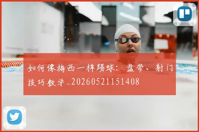 如何像梅西一样踢球:盘带、射门技巧教学_20260521151408