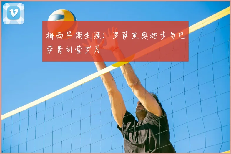 梅西早期生涯:罗萨里奥起步与巴萨青训营岁月
