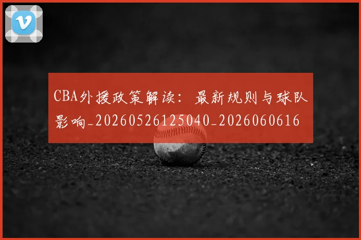CBA外援政策解读：最新规则与球队影响_20260526125040_20260606165213