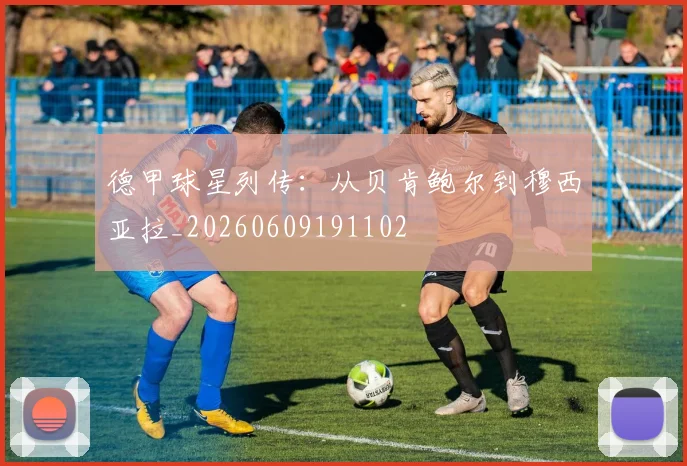 德甲球星列传：从贝肯鲍尔到穆西亚拉_20260609191102