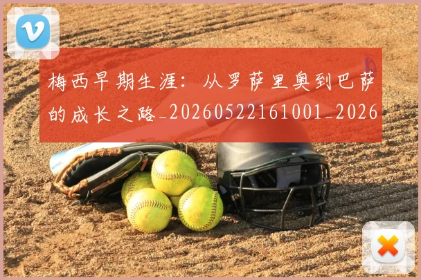梅西早期生涯：从罗萨里奥到巴萨的成长之路_20260522161001_20260609222627