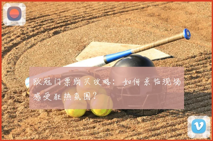欧冠门票购买攻略：如何亲临现场感受狂热氛围？
