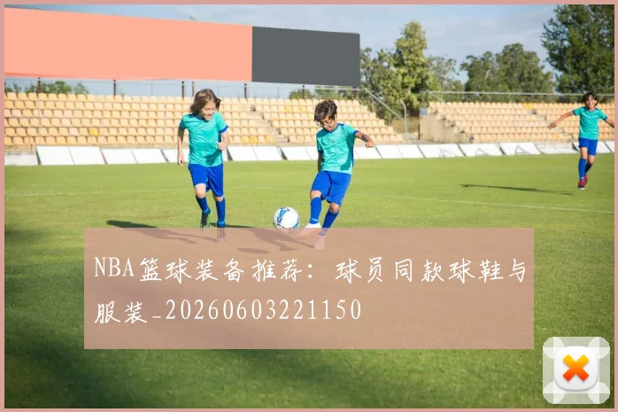 NBA篮球装备推荐：球员同款球鞋与服装_20260603221150