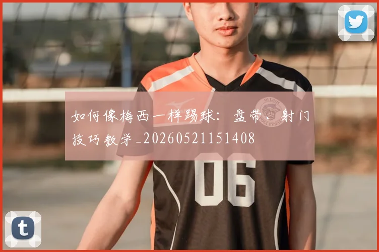 如何像梅西一样踢球:盘带、射门技巧教学_20260521151408