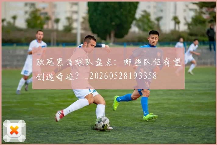 欧冠黑马球队盘点:哪些队伍有望创造奇迹?_20260528193358
