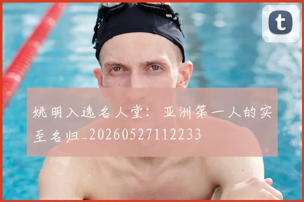 姚明入选名人堂:亚洲第一人的实至名归_20260527112233