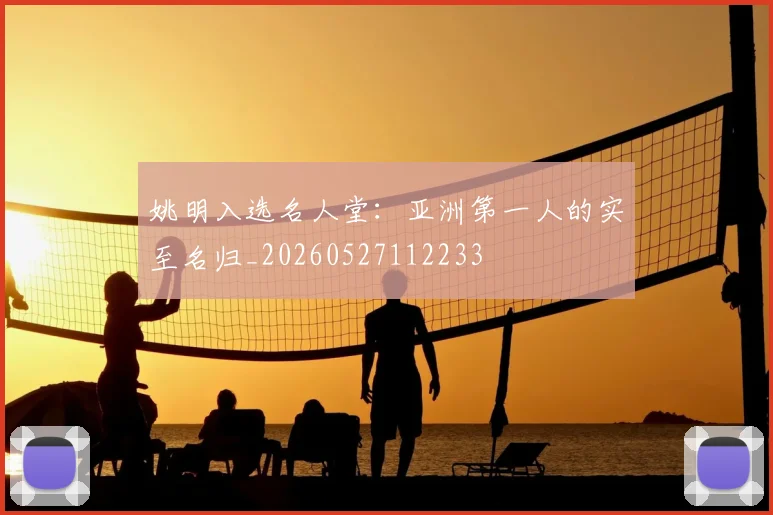 姚明入选名人堂：亚洲第一人的实至名归_20260527112233