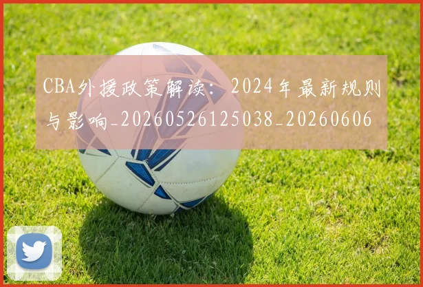 CBA外援政策解读:2024年最新规则与影响_20260526125038_20260606165210